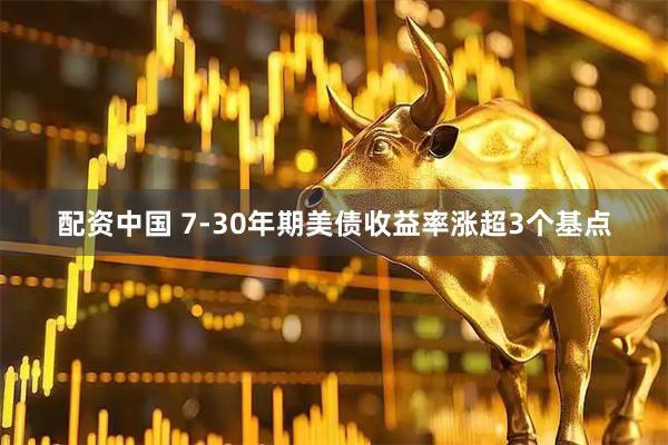 配资中国 7-30年期美债收益率涨超3个基点