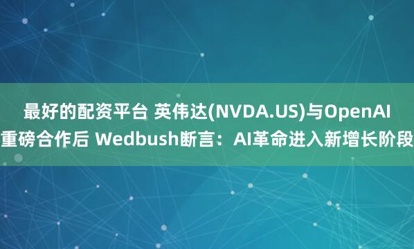 最好的配资平台 英伟达(NVDA.US)与OpenAI重磅合作后 Wedbush断言：AI革命进入新增长阶段