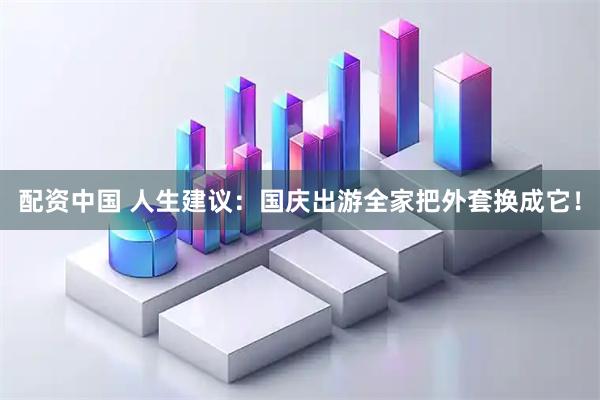 配资中国 人生建议：国庆出游全家把外套换成它！