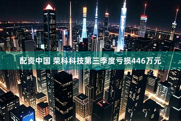 配资中国 荣科科技第三季度亏损446万元