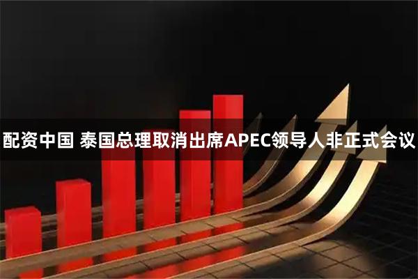 配资中国 泰国总理取消出席APEC领导人非正式会议