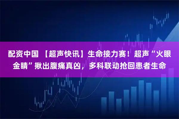 配资中国 【超声快讯】生命接力赛！超声“火眼金睛”揪出腹痛真凶，多科联动抢回患者生命