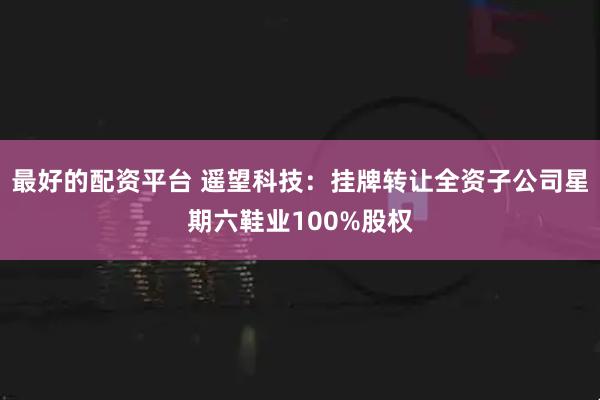 最好的配资平台 遥望科技：挂牌转让全资子公司星期六鞋业100%股权