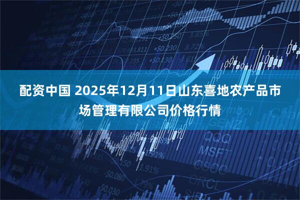 配资中国 2025年12月11日山东喜地农产品市场管理有限公司价格行情