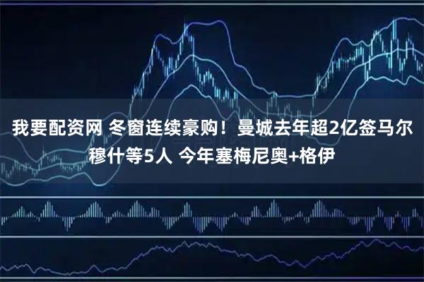 我要配资网 冬窗连续豪购！曼城去年超2亿签马尔穆什等5人 今年塞梅尼奥+格伊