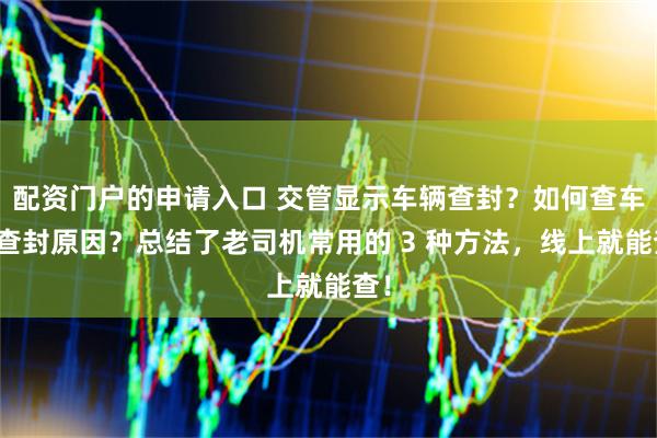 配资门户的申请入口 交管显示车辆查封？如何查车辆查封原因？总结了老司机常用的 3 种方法，线上就能查！