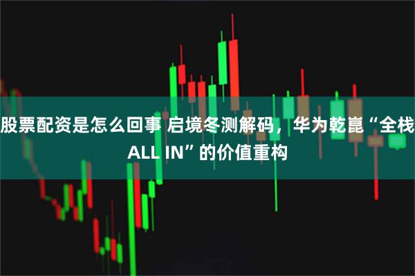 股票配资是怎么回事 启境冬测解码，华为乾崑“全栈ALL IN”的价值重构