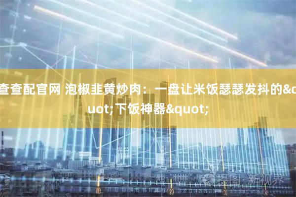 查查配官网 泡椒韭黄炒肉：一盘让米饭瑟瑟发抖的"下饭神器"