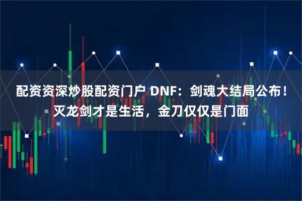 配资资深炒股配资门户 DNF：剑魂大结局公布！灭龙剑才是生活，金刀仅仅是门面