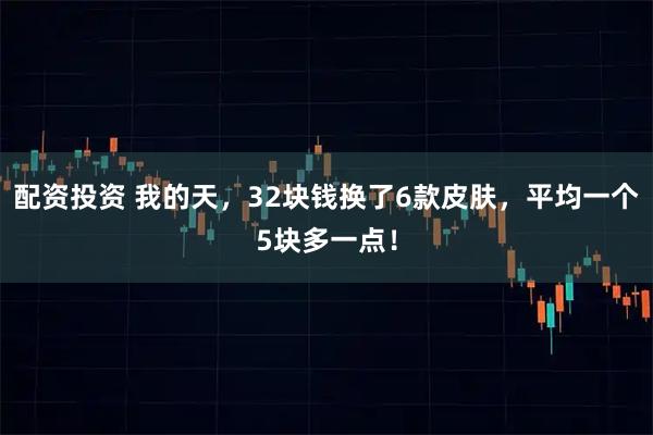 配资投资 我的天，32块钱换了6款皮肤，平均一个5块多一点！