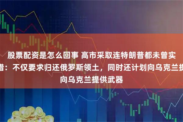股票配资是怎么回事 高市采取连特朗普都未曾实施的举措：不仅要求归还俄罗斯领土，同时还计划向乌克兰提供武器