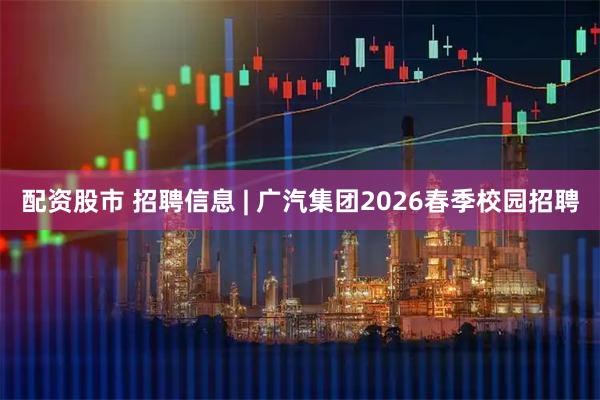 配资股市 招聘信息 | 广汽集团2026春季校园招聘