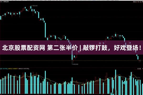 北京股票配资网 第二张半价 | 敲锣打鼓，好戏登场！