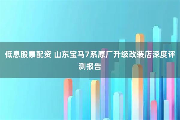 低息股票配资 山东宝马7系原厂升级改装店深度评测报告