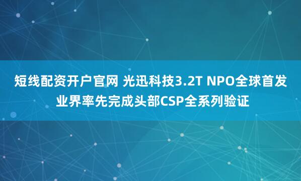 短线配资开户官网 光迅科技3.2T NPO全球首发 业界率先完成头部CSP全系列验证