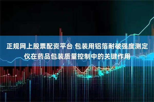 正规网上股票配资平台 包装用铝箔耐破强度测定仪在药品包装质量控制中的关键作用