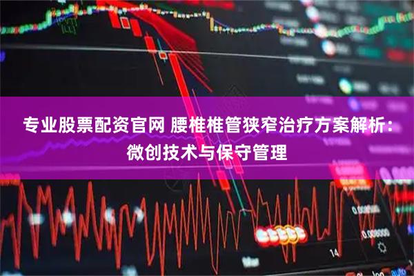 专业股票配资官网 腰椎椎管狭窄治疗方案解析：微创技术与保守管理