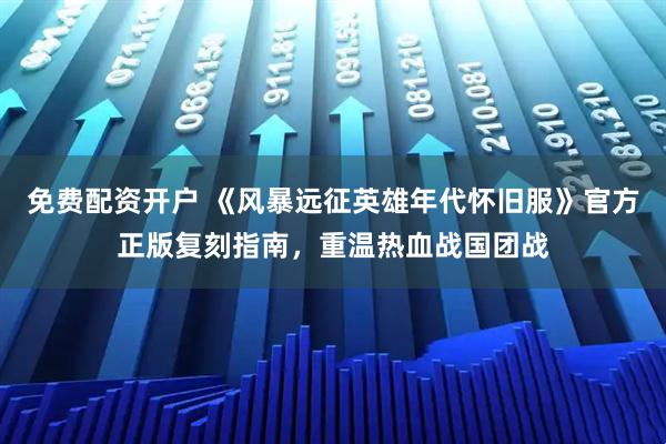 免费配资开户 《风暴远征英雄年代怀旧服》官方正版复刻指南,重温热血战国团战