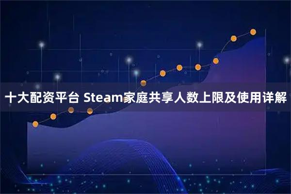 十大配资平台 Steam家庭共享人数上限及使用详解