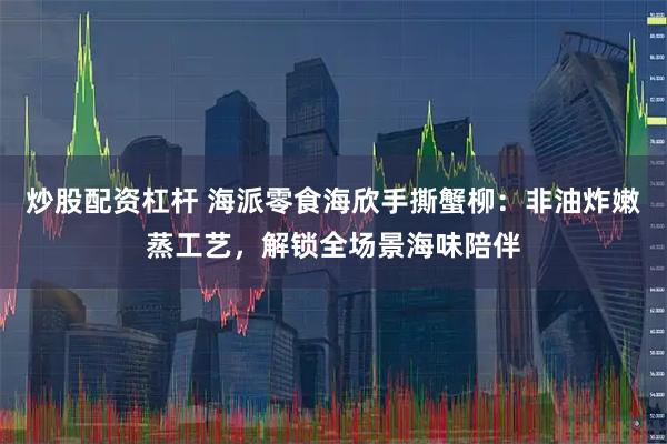 炒股配资杠杆 海派零食海欣手撕蟹柳：非油炸嫩蒸工艺，解锁全场景海味陪伴