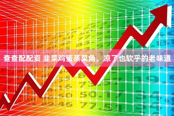 查查配配资 韭菜鸡蛋蒸菜角，凉了也软乎的老味道