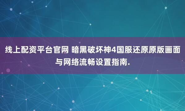 线上配资平台官网 暗黑破坏神4国服还原原版画面与网络流畅设置指南.