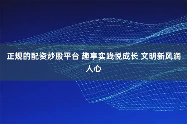 正规的配资炒股平台 趣享实践悦成长 文明新风润人心